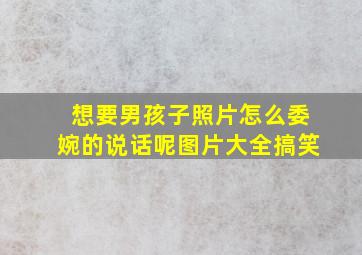 想要男孩子照片怎么委婉的说话呢图片大全搞笑