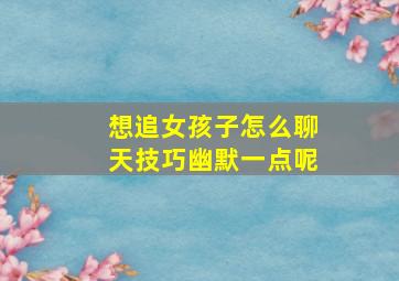 想追女孩子怎么聊天技巧幽默一点呢