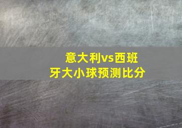 意大利vs西班牙大小球预测比分