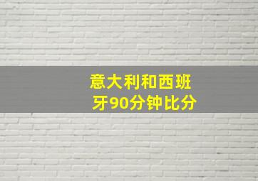 意大利和西班牙90分钟比分