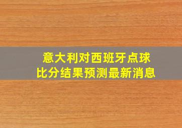 意大利对西班牙点球比分结果预测最新消息