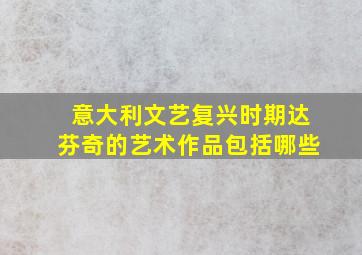 意大利文艺复兴时期达芬奇的艺术作品包括哪些