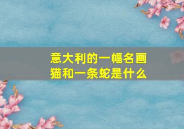 意大利的一幅名画猫和一条蛇是什么