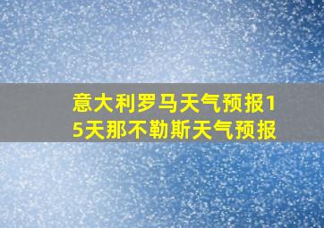 意大利罗马天气预报15天那不勒斯天气预报