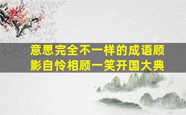 意思完全不一样的成语顾影自怜相顾一笑开国大典