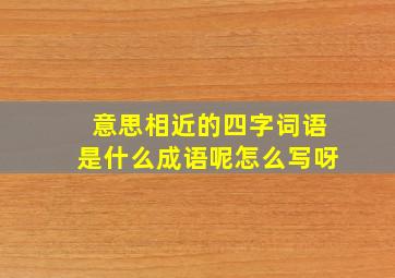 意思相近的四字词语是什么成语呢怎么写呀