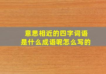 意思相近的四字词语是什么成语呢怎么写的