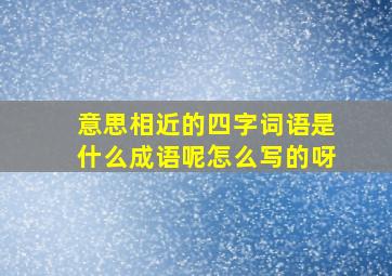 意思相近的四字词语是什么成语呢怎么写的呀