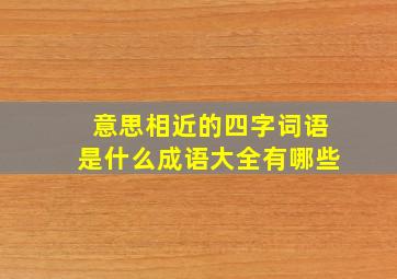 意思相近的四字词语是什么成语大全有哪些