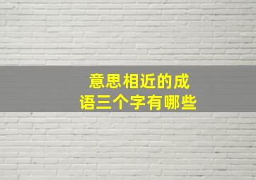 意思相近的成语三个字有哪些