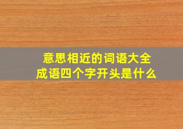 意思相近的词语大全成语四个字开头是什么