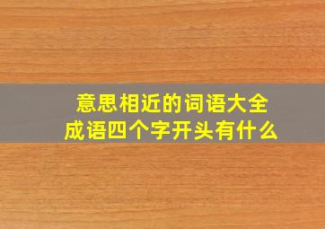 意思相近的词语大全成语四个字开头有什么