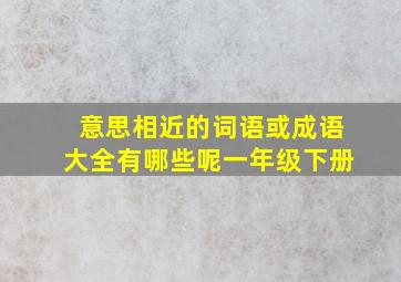 意思相近的词语或成语大全有哪些呢一年级下册