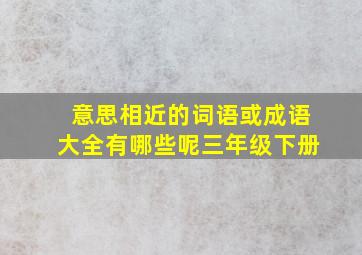 意思相近的词语或成语大全有哪些呢三年级下册