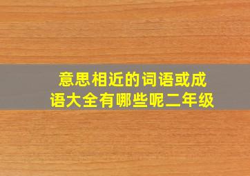 意思相近的词语或成语大全有哪些呢二年级