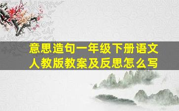 意思造句一年级下册语文人教版教案及反思怎么写