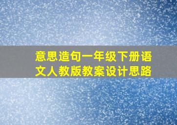 意思造句一年级下册语文人教版教案设计思路