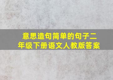 意思造句简单的句子二年级下册语文人教版答案