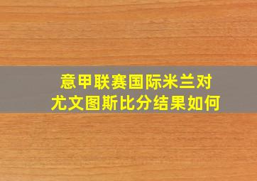 意甲联赛国际米兰对尤文图斯比分结果如何