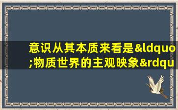 意识从其本质来看是“物质世界的主观映象”,这是指()