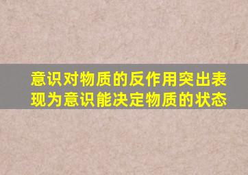 意识对物质的反作用突出表现为意识能决定物质的状态