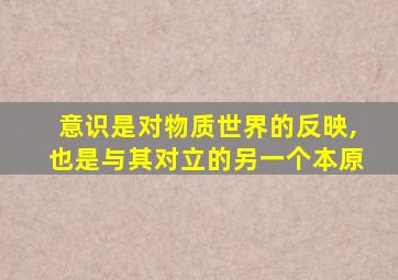 意识是对物质世界的反映,也是与其对立的另一个本原