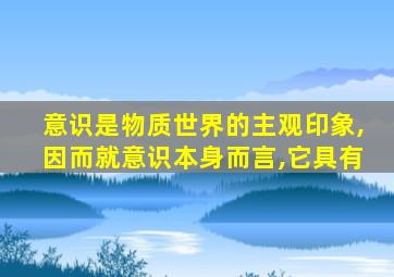 意识是物质世界的主观印象,因而就意识本身而言,它具有