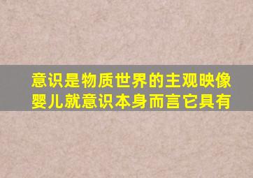 意识是物质世界的主观映像婴儿就意识本身而言它具有