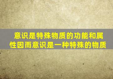 意识是特殊物质的功能和属性因而意识是一种特殊的物质