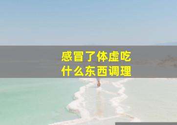 感冒了体虚吃什么东西调理