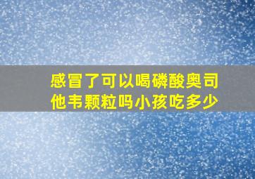 感冒了可以喝磷酸奥司他韦颗粒吗小孩吃多少