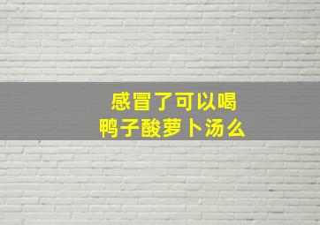 感冒了可以喝鸭子酸萝卜汤么