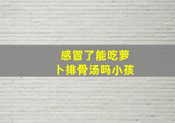 感冒了能吃萝卜排骨汤吗小孩