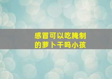 感冒可以吃腌制的萝卜干吗小孩