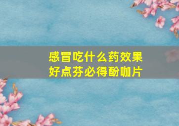 感冒吃什么药效果好点芬必得酚咖片