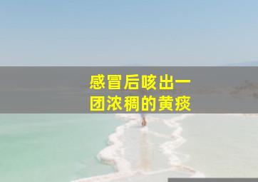 感冒后咳出一团浓稠的黄痰