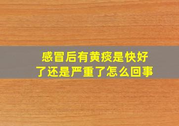 感冒后有黄痰是快好了还是严重了怎么回事