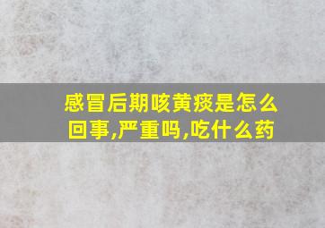 感冒后期咳黄痰是怎么回事,严重吗,吃什么药