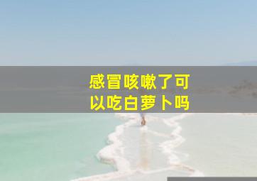 感冒咳嗽了可以吃白萝卜吗