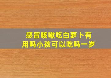 感冒咳嗽吃白萝卜有用吗小孩可以吃吗一岁