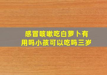 感冒咳嗽吃白萝卜有用吗小孩可以吃吗三岁