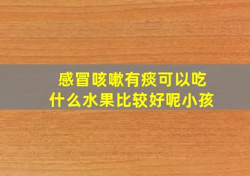 感冒咳嗽有痰可以吃什么水果比较好呢小孩