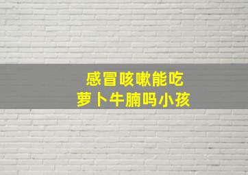 感冒咳嗽能吃萝卜牛腩吗小孩