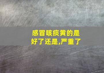 感冒咳痰黄的是好了还是,严重了