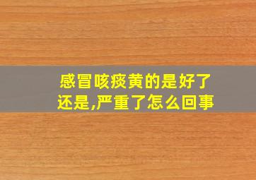 感冒咳痰黄的是好了还是,严重了怎么回事