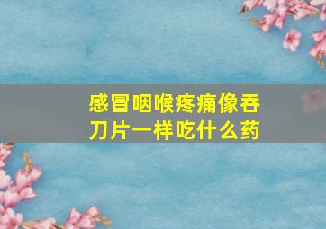 感冒咽喉疼痛像吞刀片一样吃什么药