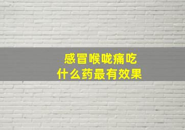 感冒喉咙痛吃什么药最有效果