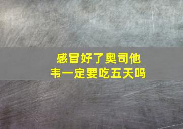 感冒好了奥司他韦一定要吃五天吗