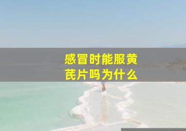 感冒时能服黄芪片吗为什么