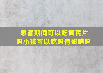 感冒期间可以吃黄芪片吗小孩可以吃吗有影响吗